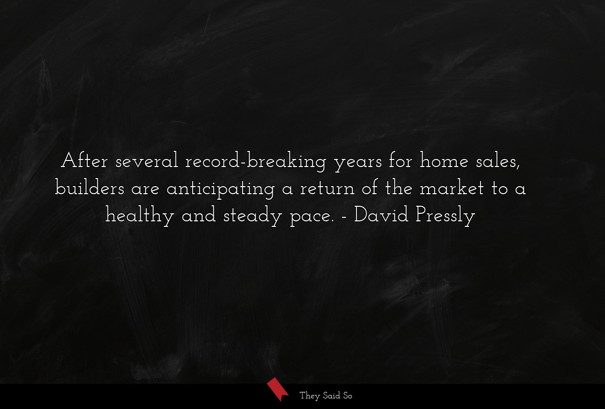 After several record-breaking years for home sales, builders are anticipating a return of the market to a healthy and steady pace.