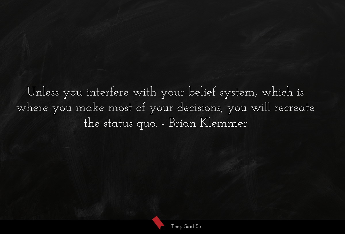 Unless you interfere with your belief system, which is where you make most of your decisions, you will recreate the status quo.