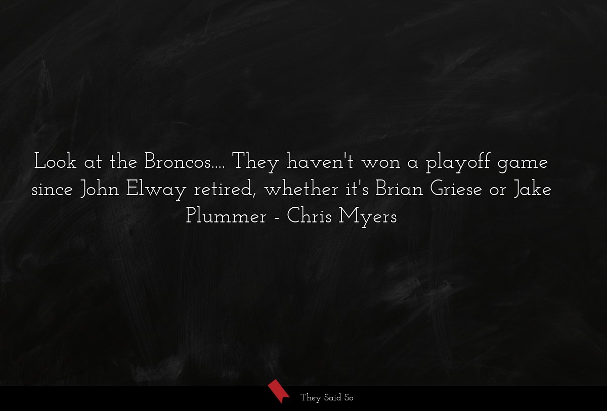 Look at the Broncos.... They haven't won a playoff game since John Elway retired, whether it's Brian Griese or Jake Plummer