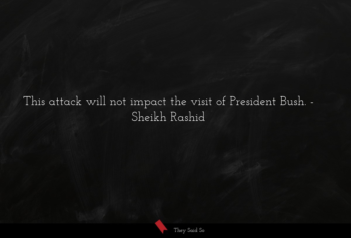 This attack will not impact the visit of President Bush.