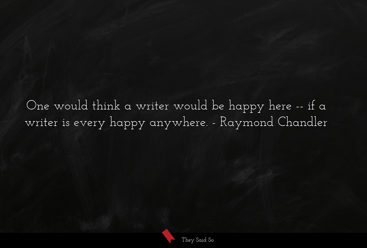 One would think a writer would be happy here -- if a writer is every happy anywhere.