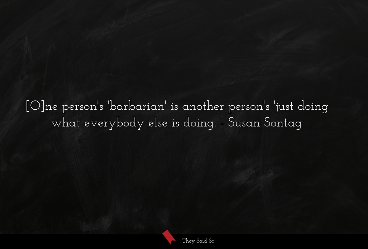 [O]ne person's 'barbarian' is another person's... | Susan Sontag