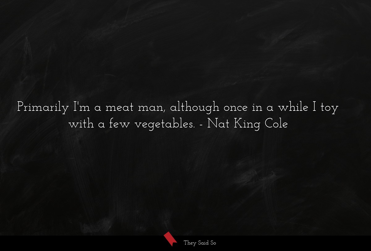 Primarily I'm a meat man, although once in a while I toy with a few vegetables.
