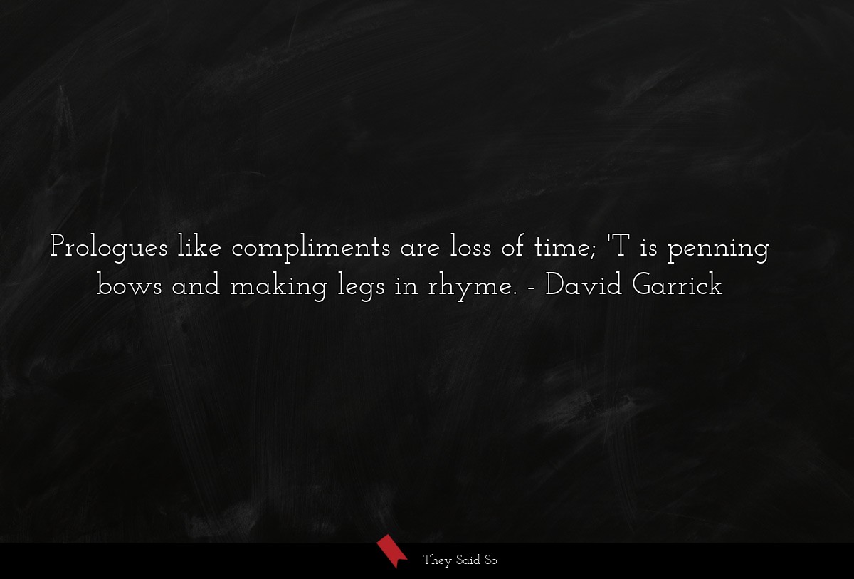 Prologues like compliments are loss of time; 'T is penning bows and making legs in rhyme.