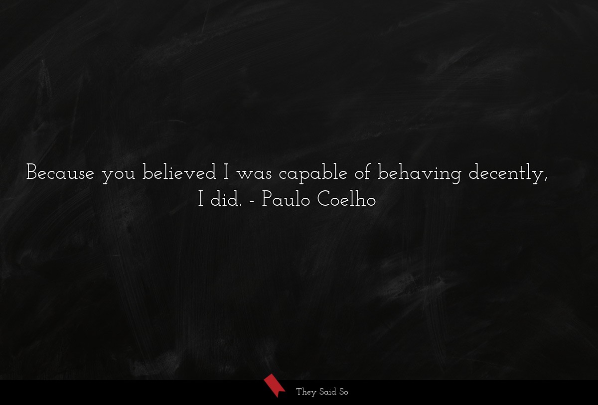 Because you believed I was capable of behaving decently, I did.