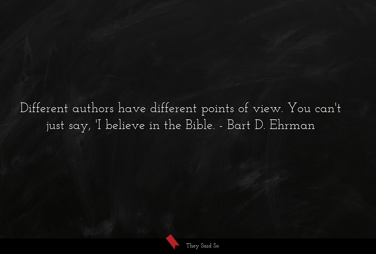 Different authors have different points of view. You can't just say, 'I believe in the Bible.