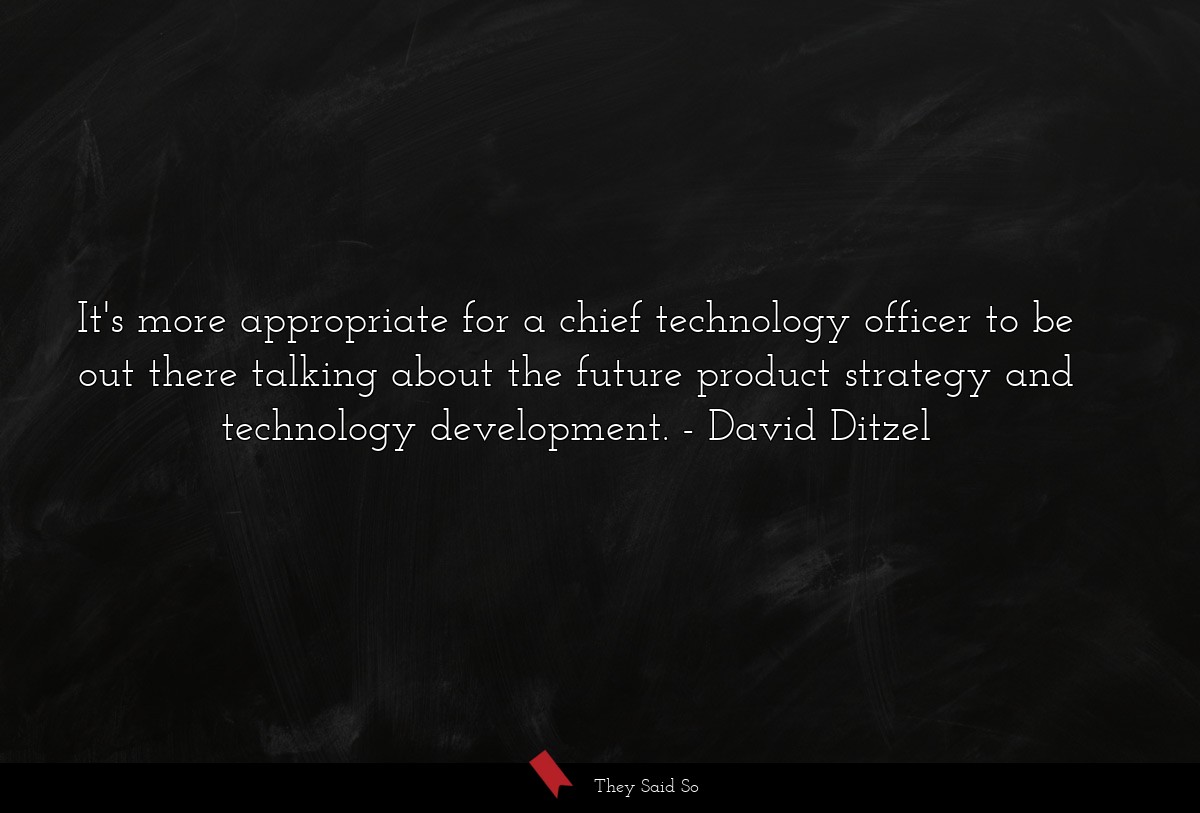 It's more appropriate for a chief technology officer to be out there talking about the future product strategy and technology development.