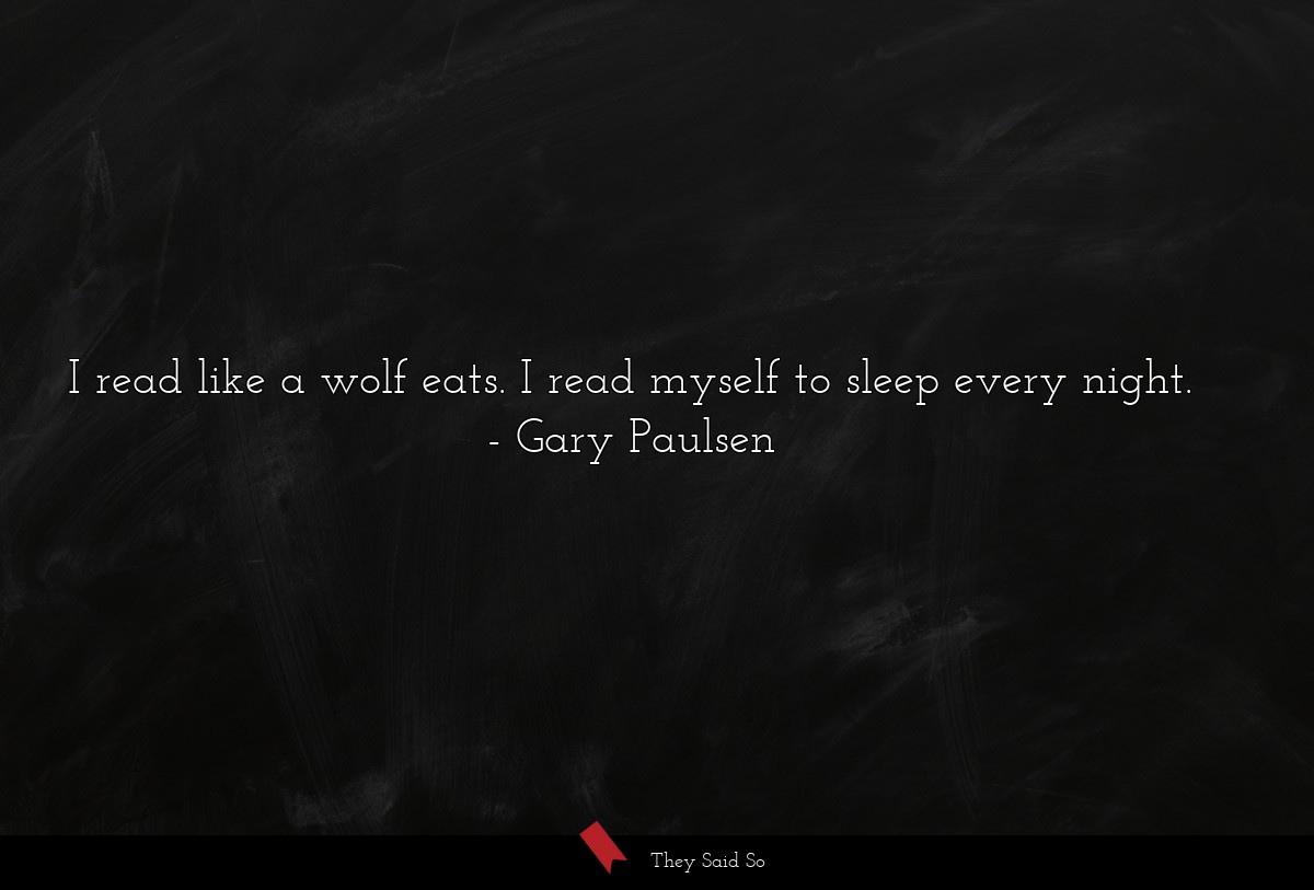 I read like a wolf eats. I read myself to sleep every night.