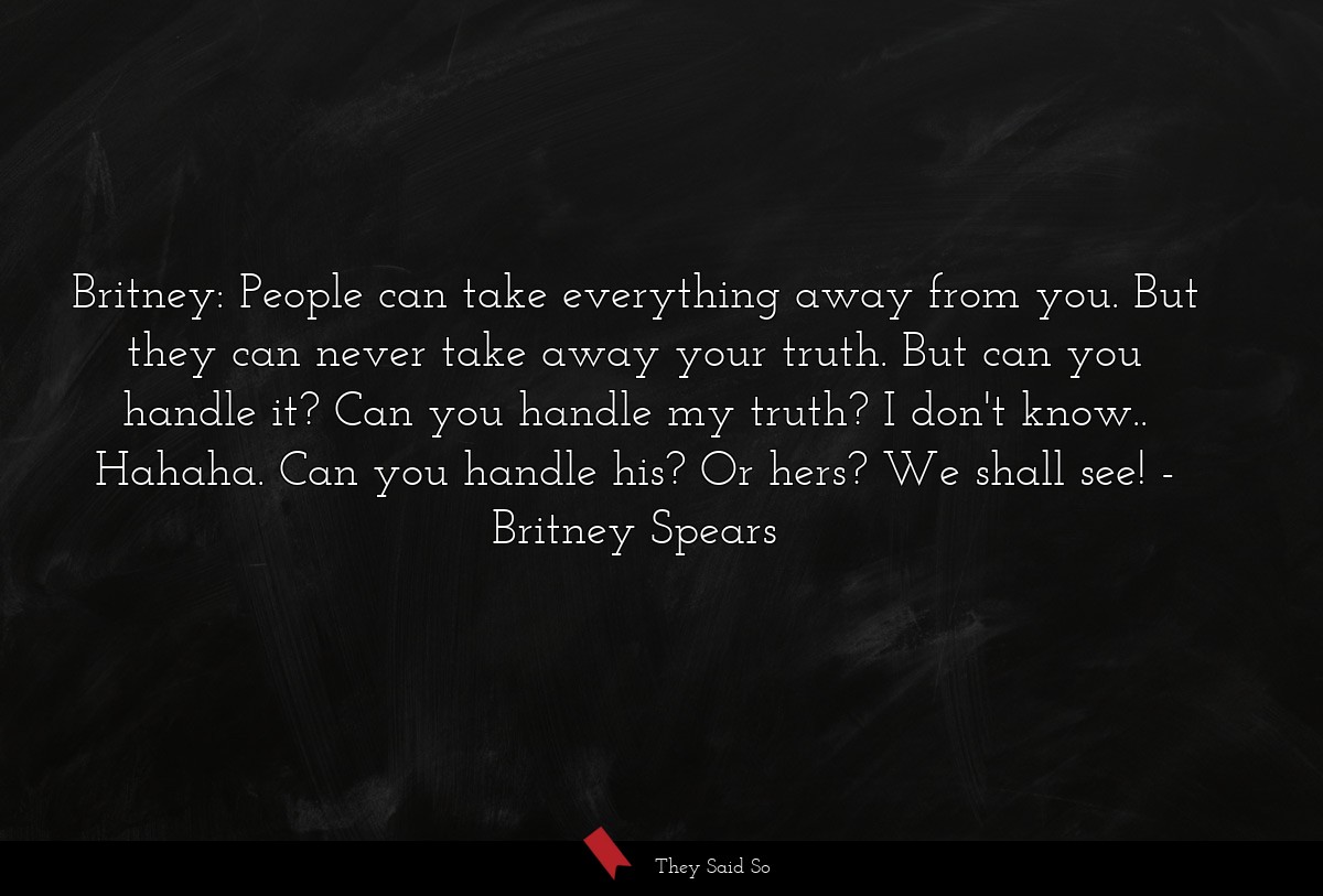 Britney: People can take everything away from you. But they can never take away your truth. But can you handle it? Can you handle my truth? I don't know.. Hahaha. Can you handle his? Or hers? We shall see!