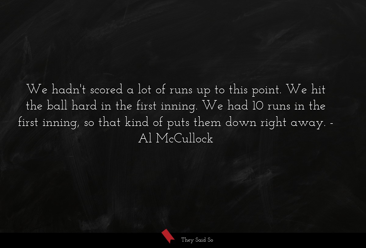 We hadn't scored a lot of runs up to this point. We hit the ball hard in the first inning. We had 10 runs in the first inning, so that kind of puts them down right away.