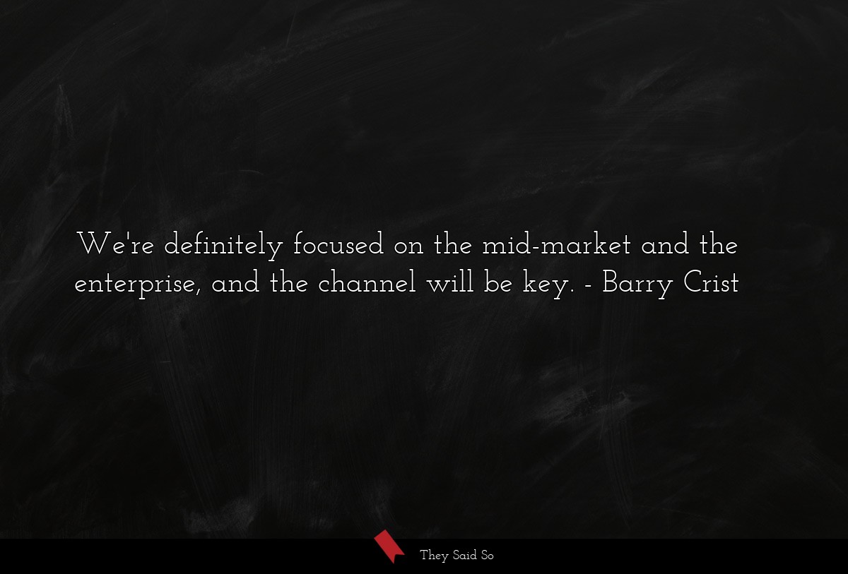 We're definitely focused on the mid-market and the enterprise, and the channel will be key.