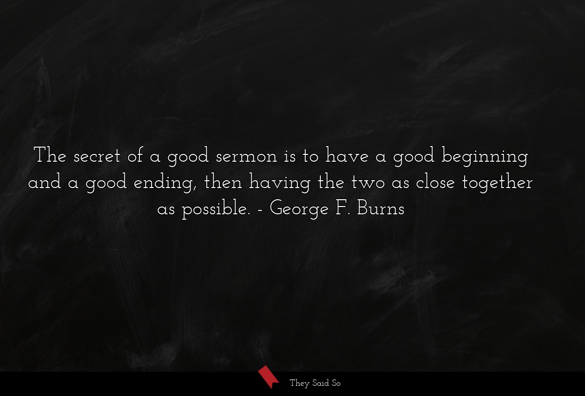 The secret of a good sermon is to have a good beginning and a good ending, then having the two as close together as possible.