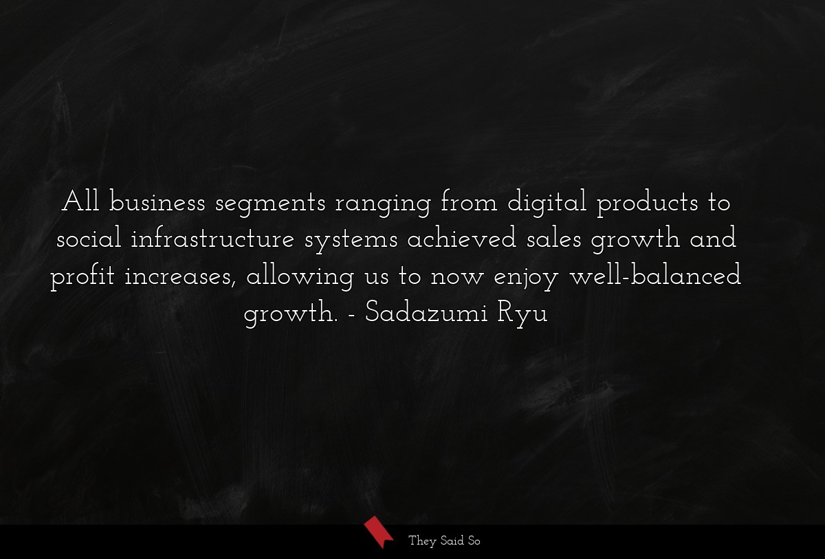 All business segments ranging from digital products to social infrastructure systems achieved sales growth and profit increases, allowing us to now enjoy well-balanced growth.