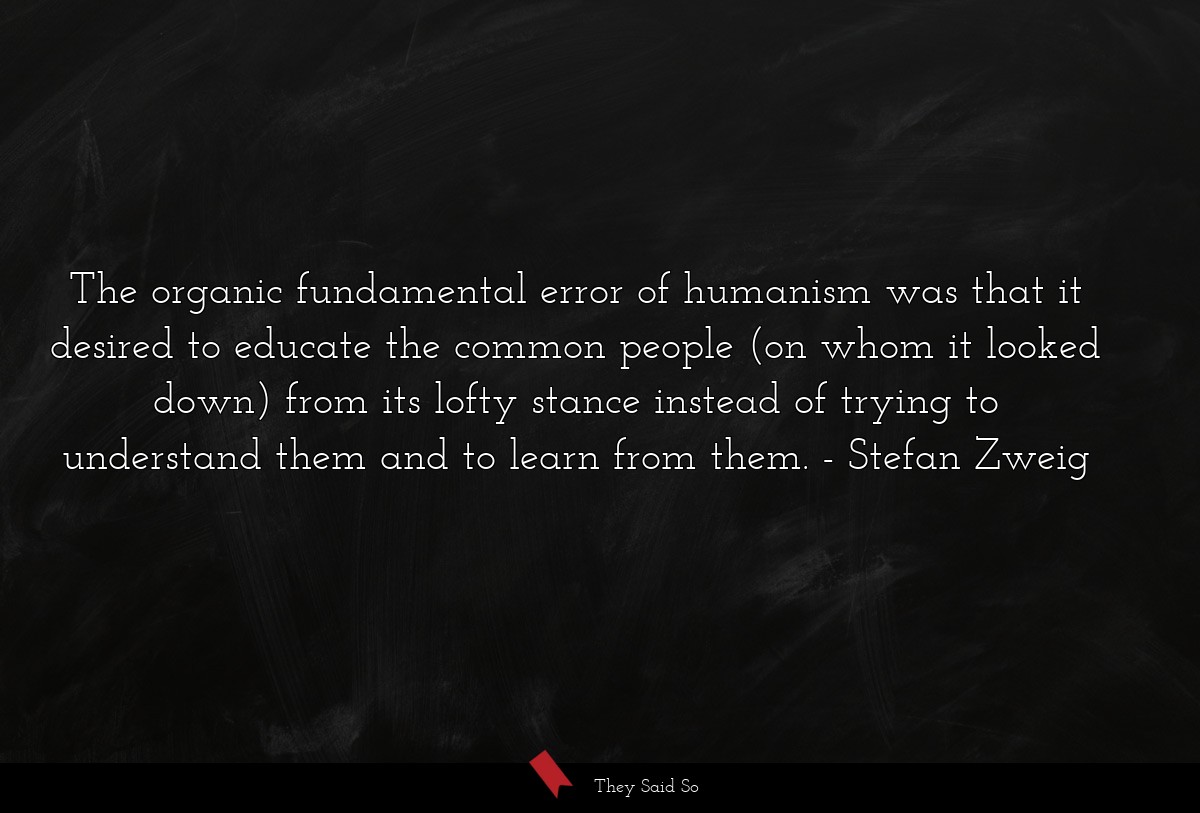 The organic fundamental error of humanism was that it desired to educate the common people (on whom it looked down) from its lofty stance instead of trying to understand them and to learn from them.
