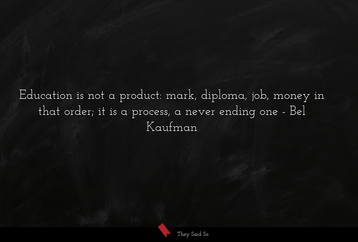 Education is not a product: mark, diploma, job, money in that order; it is a process, a never ending one