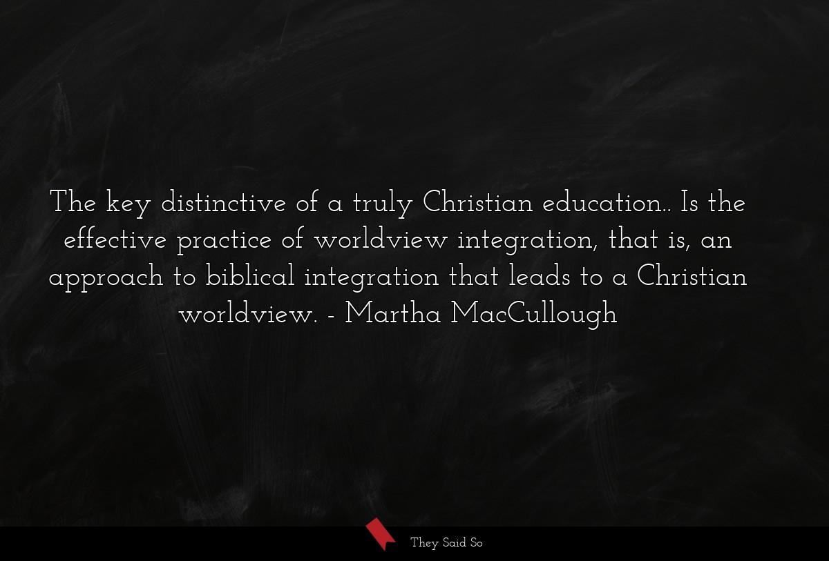 The key distinctive of a truly Christian education.. Is the effective practice of worldview integration, that is, an approach to biblical integration that leads to a Christian worldview.