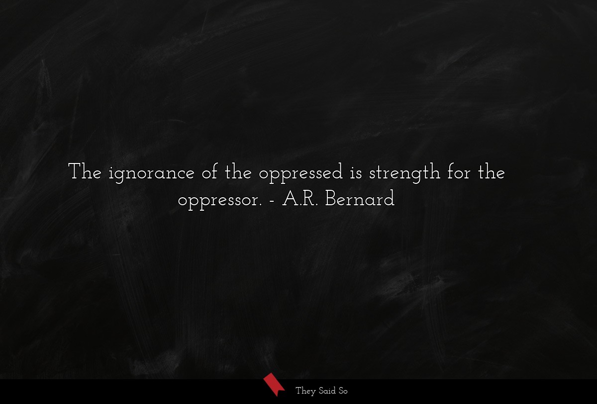 The ignorance of the oppressed is strength for the oppressor.