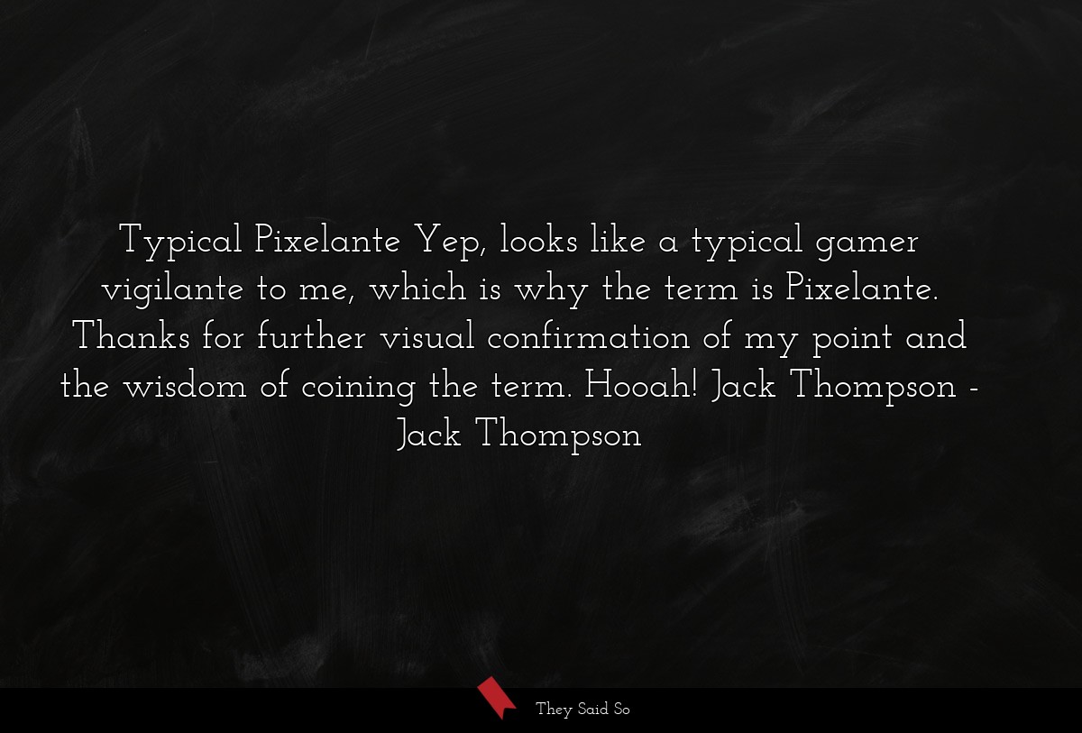 Typical Pixelante Yep, looks like a typical gamer vigilante to me, which is why the term is Pixelante. Thanks for further visual confirmation of my point and the wisdom of coining the term. Hooah! Jack Thompson