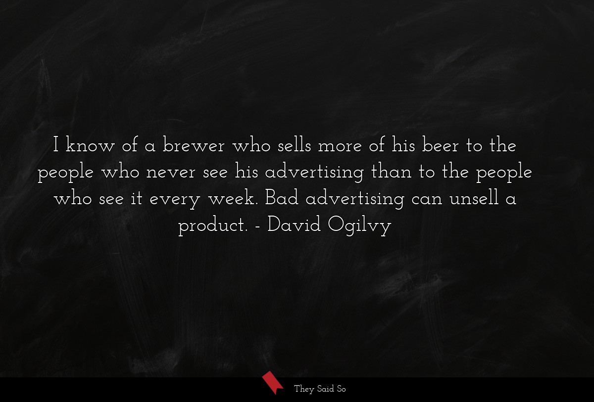 I know of a brewer who sells more of his beer to the people who never see his advertising than to the people who see it every week. Bad advertising can unsell a product.