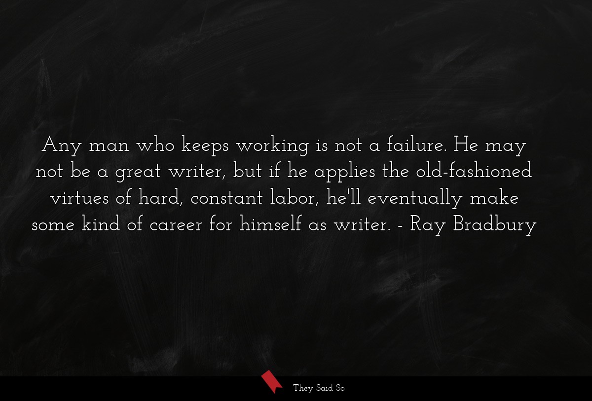 Any man who keeps working is not a failure. He may not be a great writer, but if he applies the old-fashioned virtues of hard, constant labor, he'll eventually make some kind of career for himself as writer.