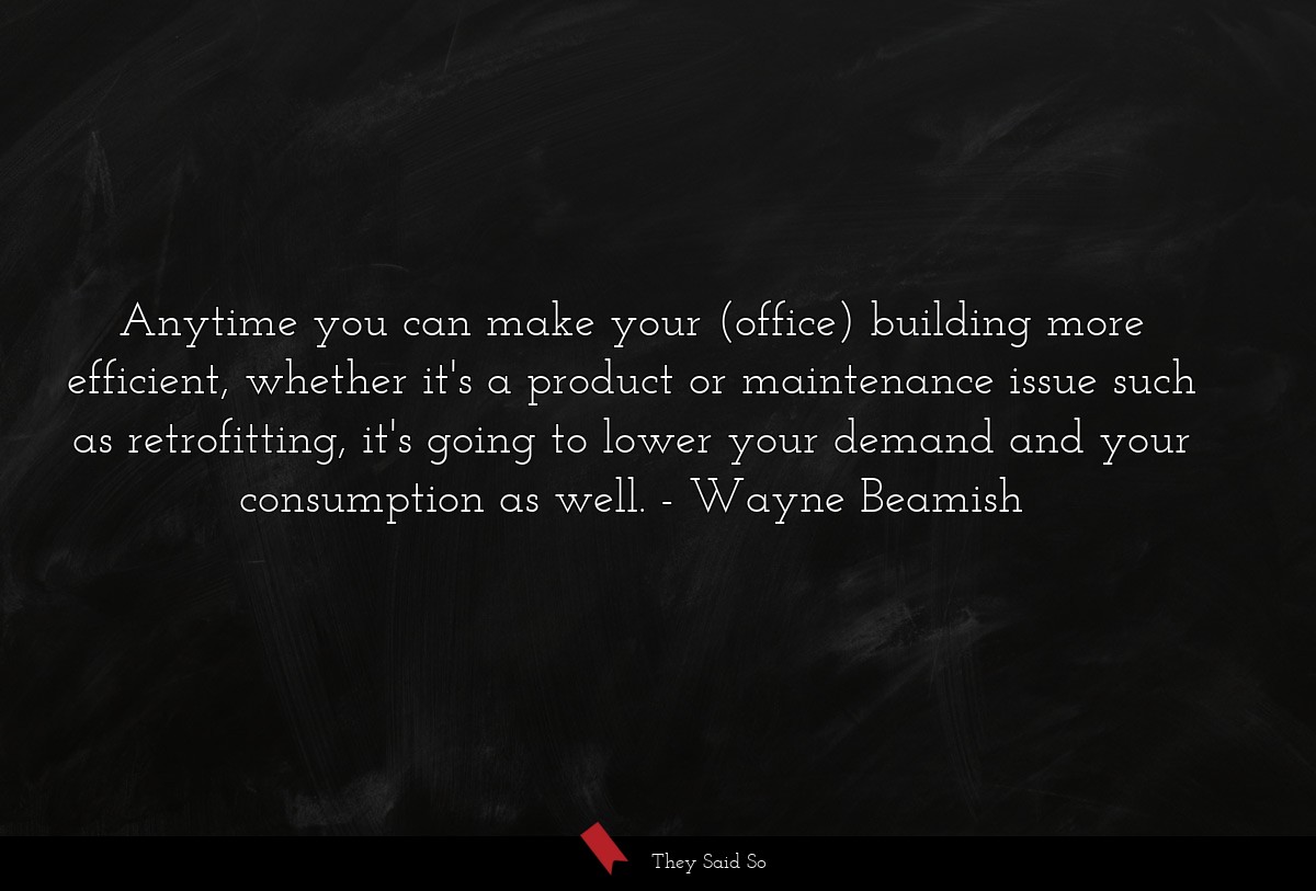 Anytime you can make your (office) building more efficient, whether it's a product or maintenance issue such as retrofitting, it's going to lower your demand and your consumption as well.