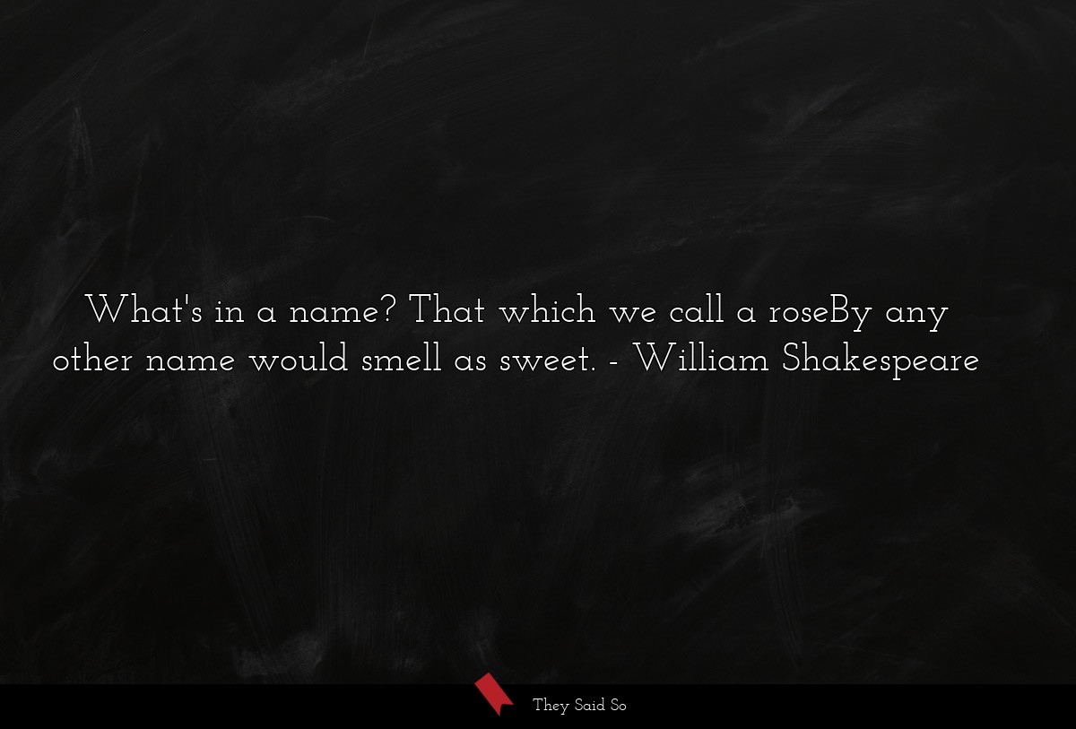 What's in a name? That which we call a roseBy any other name would smell as sweet.
