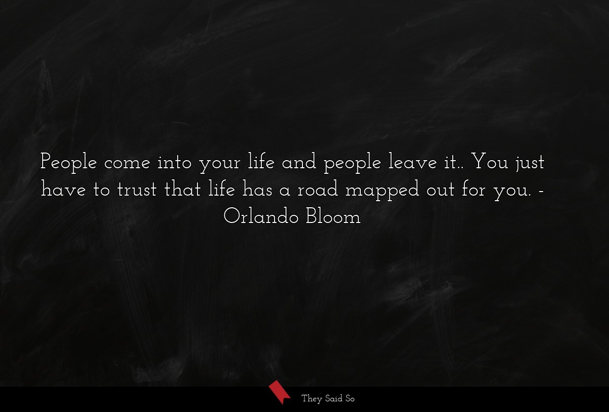 People come into your life and people leave it.. You just have to trust that life has a road mapped out for you.