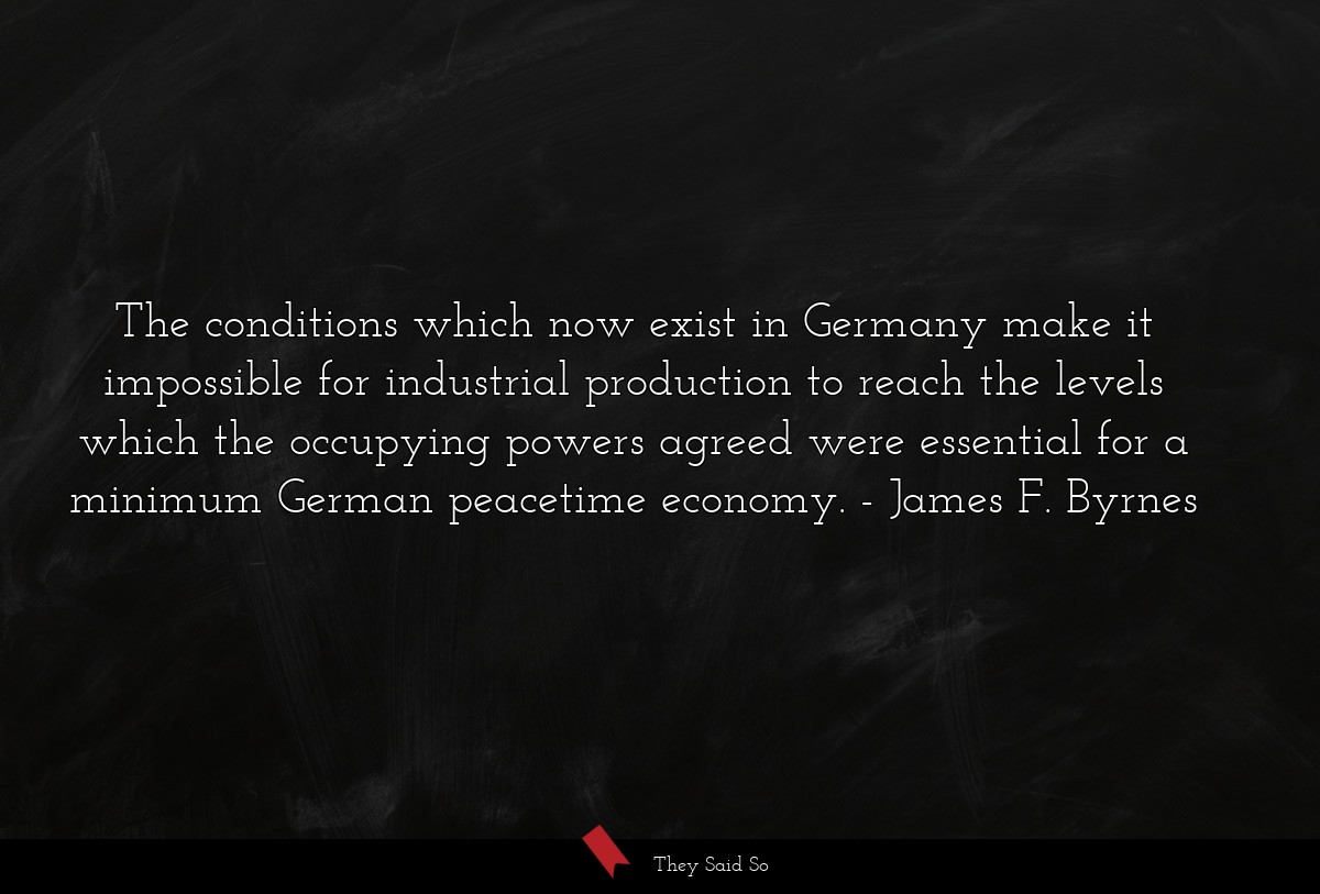 The conditions which now exist in Germany make it... | James F. Byrnes