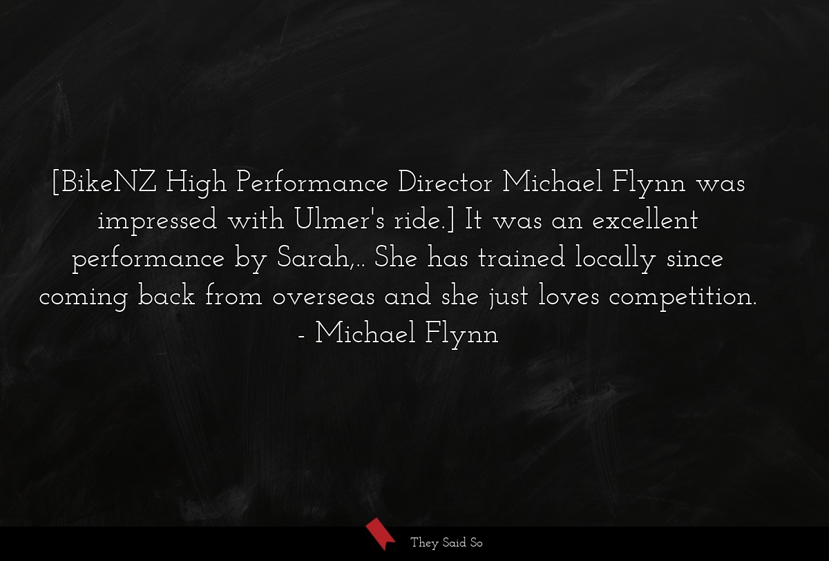 [BikeNZ High Performance Director Michael Flynn was impressed with Ulmer's ride.] It was an excellent performance by Sarah,.. She has trained locally since coming back from overseas and she just loves competition.