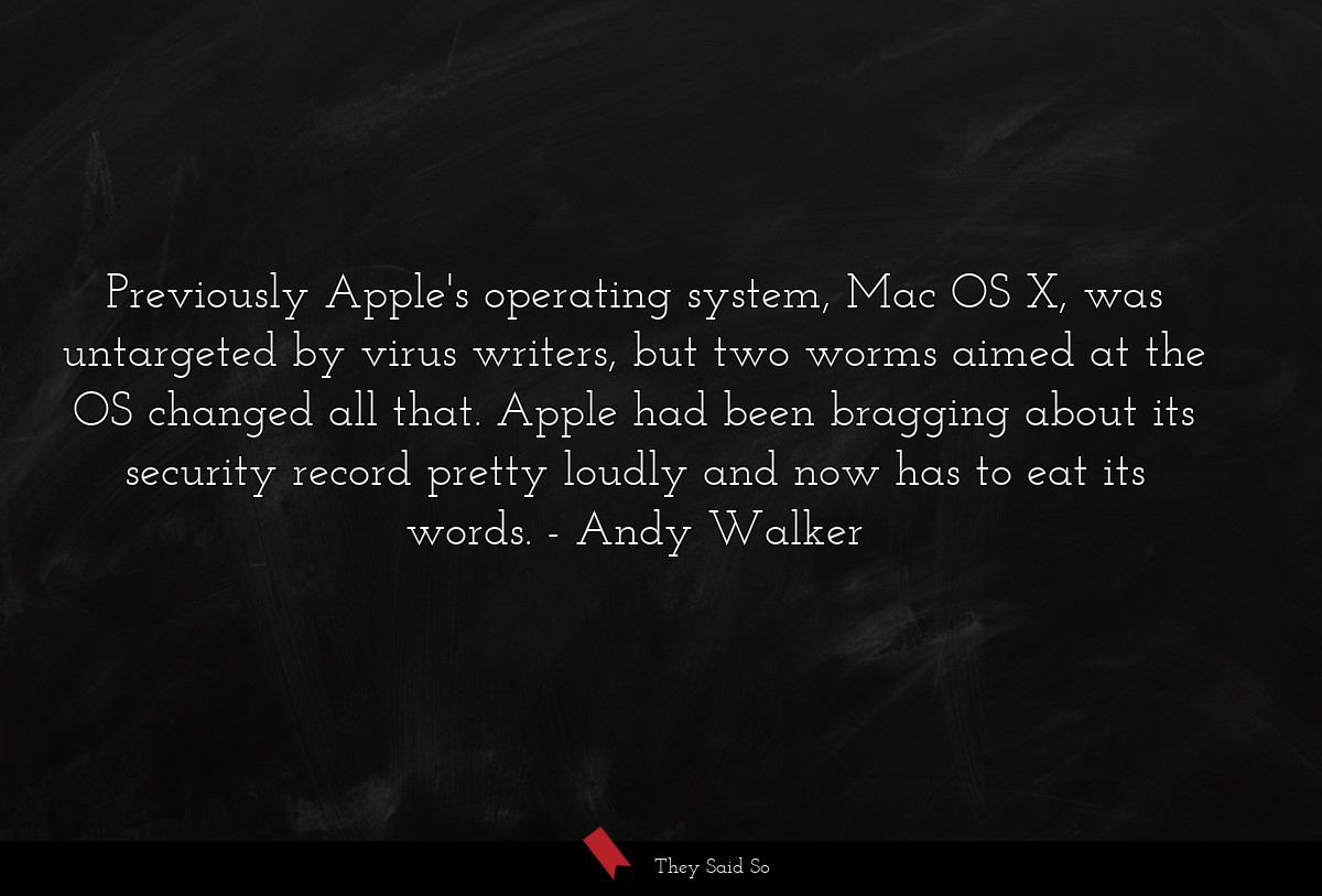 Previously Apple's operating system, Mac OS X, was untargeted by virus writers, but two worms aimed at the OS changed all that. Apple had been bragging about its security record pretty loudly and now has to eat its words.