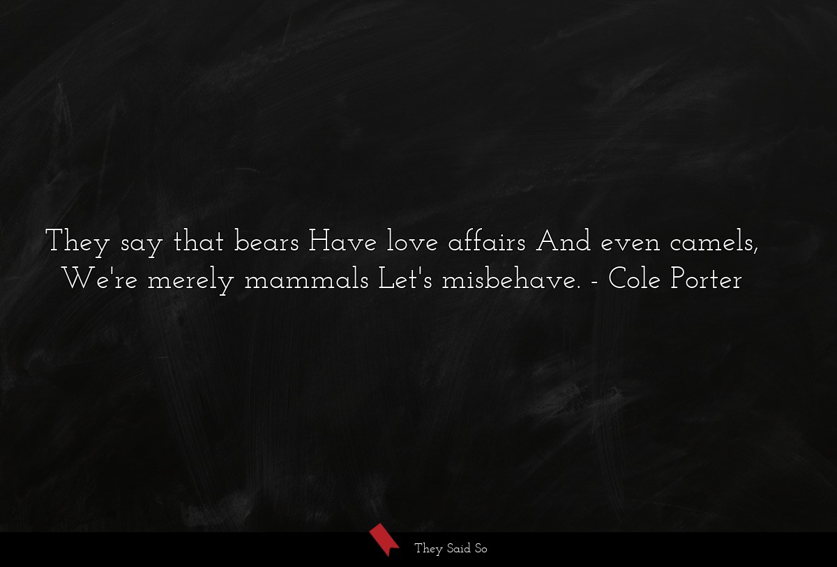 They say that bears Have love affairs And even camels, We're merely mammals Let's misbehave.