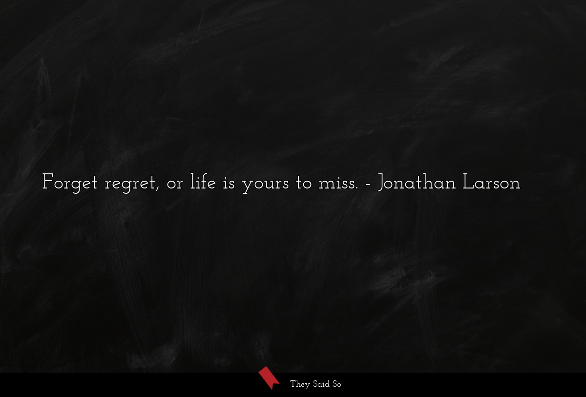 Forget regret, or life is yours to miss.