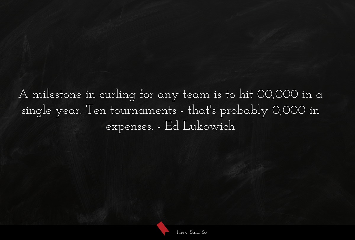 A milestone in curling for any team is to hit 00,000 in a single year. Ten tournaments - that's probably 0,000 in expenses.