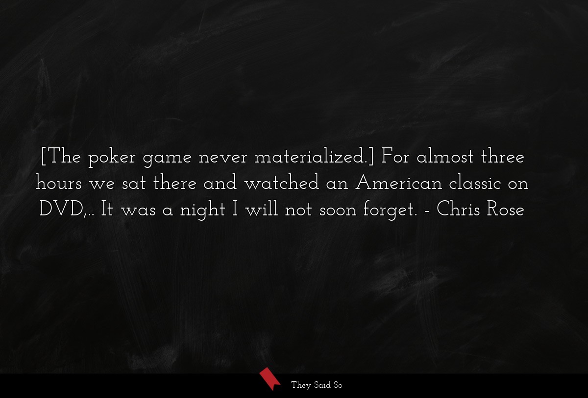 [The poker game never materialized.] For almost three hours we sat there and watched an American classic on DVD,.. It was a night I will not soon forget.