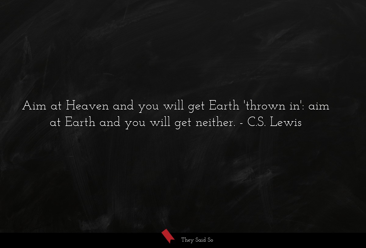 Aim at Heaven and you will get Earth 'thrown in': aim at Earth and you will get neither.