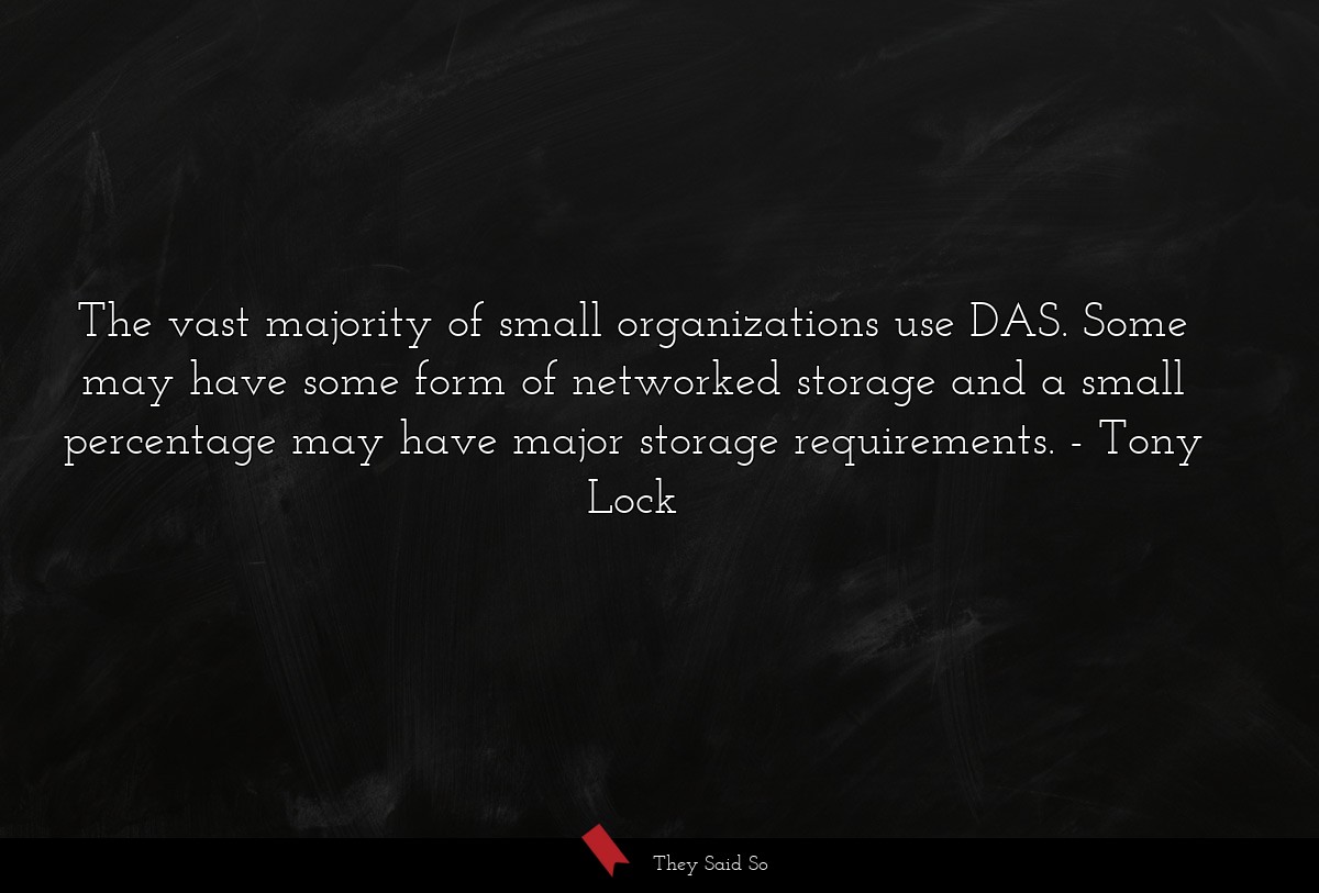 The vast majority of small organizations use DAS. Some may have some form of networked storage and a small percentage may have major storage requirements.
