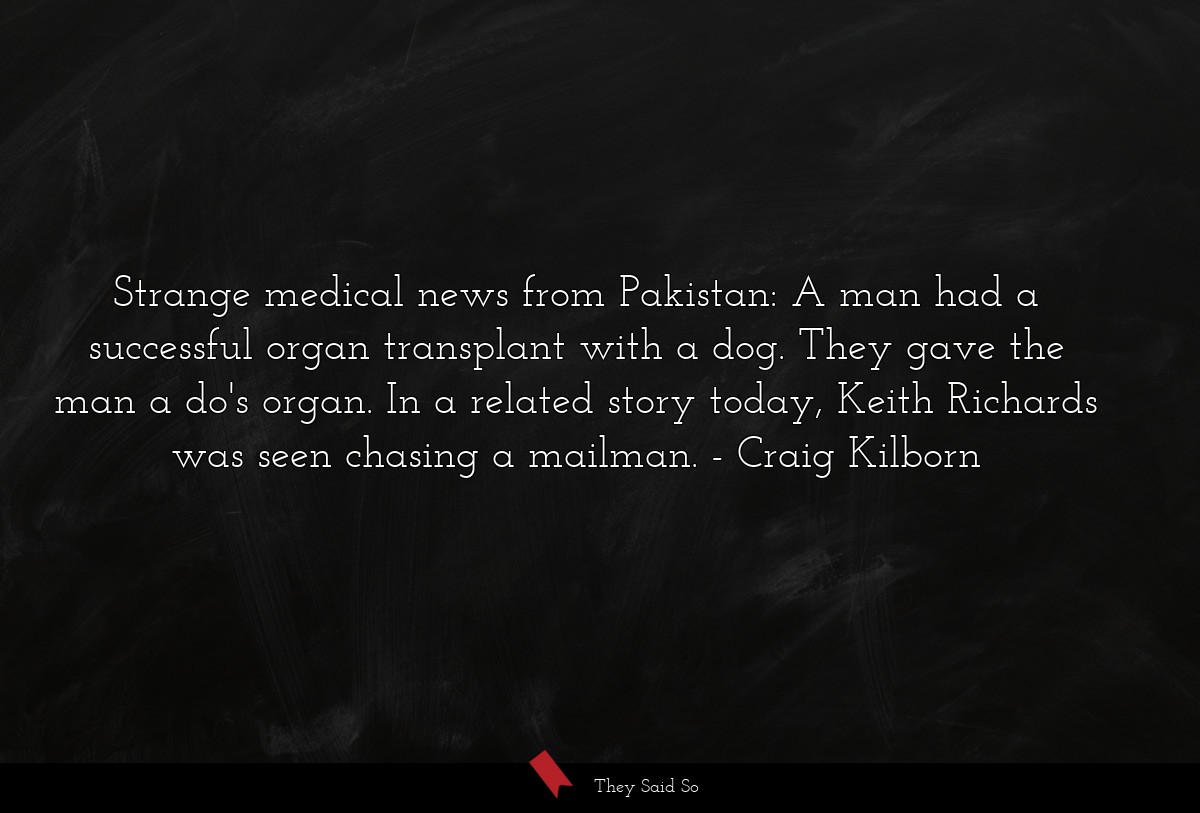 Strange medical news from Pakistan: A man had a successful organ transplant with a dog. They gave the man a do's organ. In a related story today, Keith Richards was seen chasing a mailman.