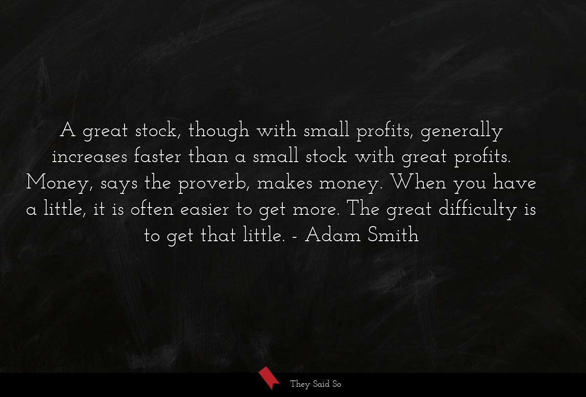 A great stock, though with small profits, generally increases faster than a small stock with great profits. Money, says the proverb, makes money. When you have a little, it is often easier to get more. The great difficulty is to get that little.