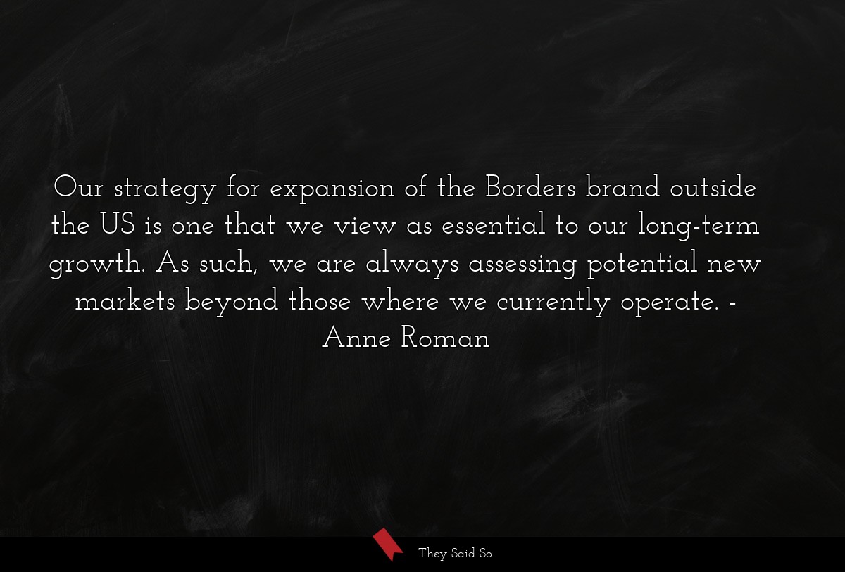 Our strategy for expansion of the Borders brand outside the US is one that we view as essential to our long-term growth. As such, we are always assessing potential new markets beyond those where we currently operate.
