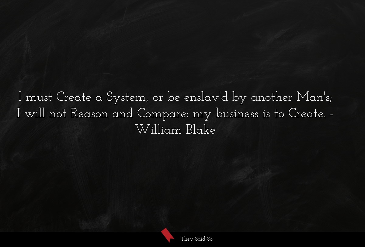 I must Create a System, or be enslav'd by another... | William Blake