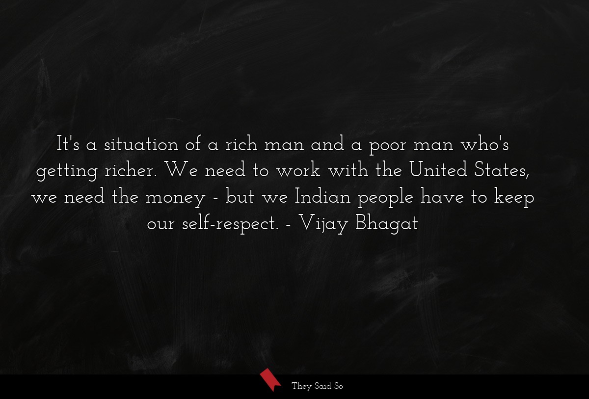 It's a situation of a rich man and a poor man who's getting richer. We need to work with the United States, we need the money - but we Indian people have to keep our self-respect.