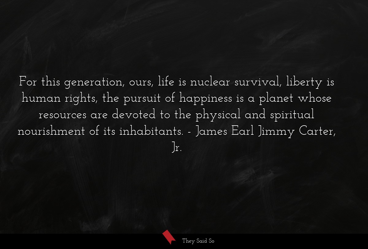 For this generation, ours, life is nuclear... | James Earl Jimmy Carter, Jr.