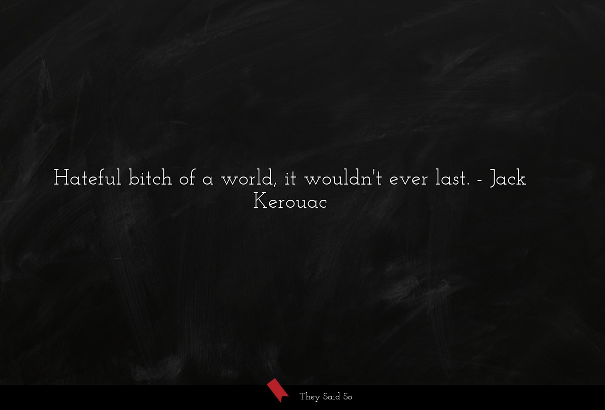 Hateful bitch of a world, it wouldn't ever last.... | Jack Kerouac