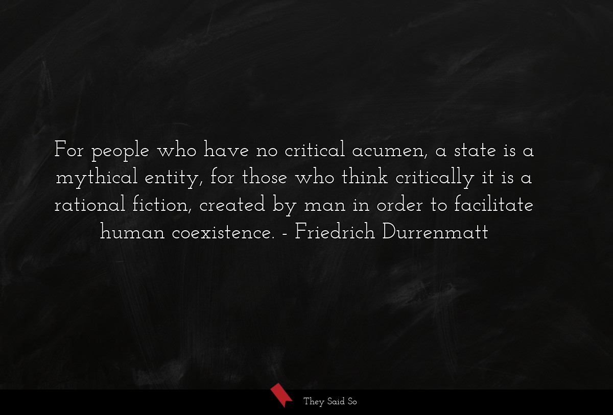 For people who have no critical acumen, a state is a mythical entity, for those who think critically it is a rational fiction, created by man in order to facilitate human coexistence.