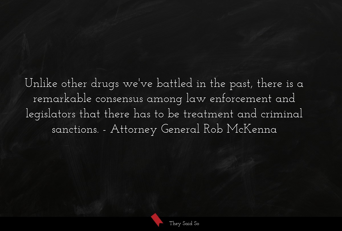 Unlike other drugs we've battled in the past, there is a remarkable consensus among law enforcement and legislators that there has to be treatment and criminal sanctions.