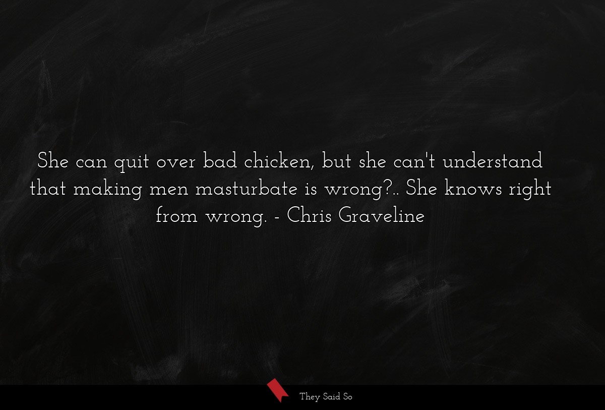 She can quit over bad chicken, but she can't understand that making men masturbate is wrong?.. She knows right from wrong.