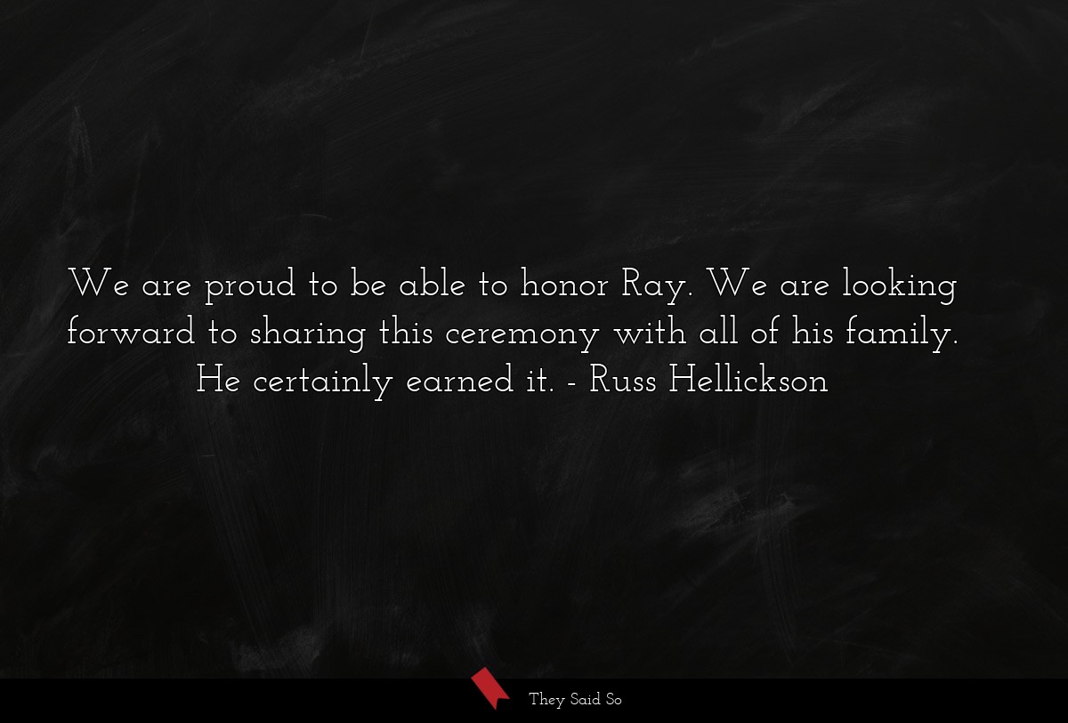 We are proud to be able to honor Ray. We are looking forward to sharing this ceremony with all of his family. He certainly earned it.