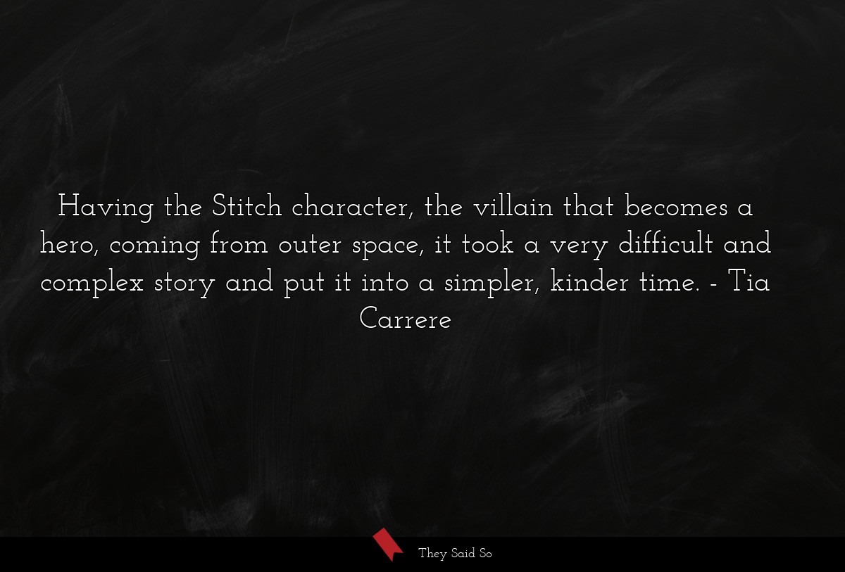 Having the Stitch character, the villain that becomes a hero, coming from outer space, it took a very difficult and complex story and put it into a simpler, kinder time.
