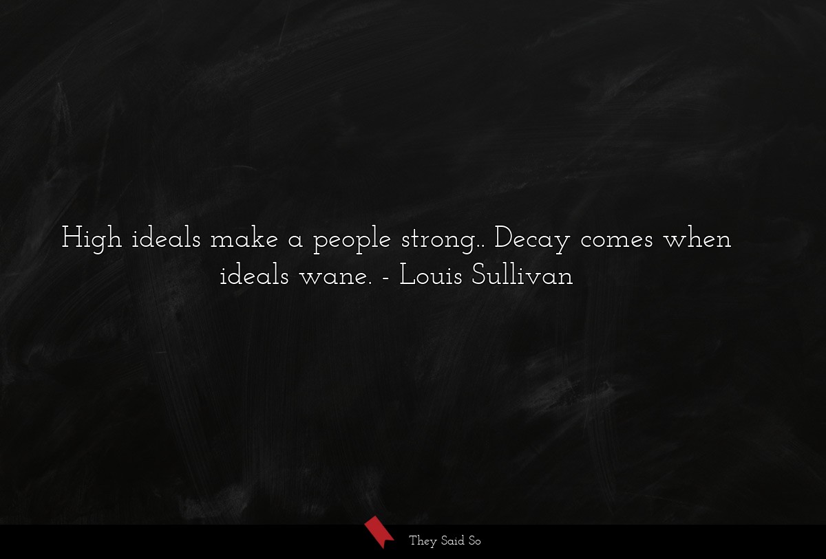 High ideals make a people strong.. Decay comes when ideals wane.