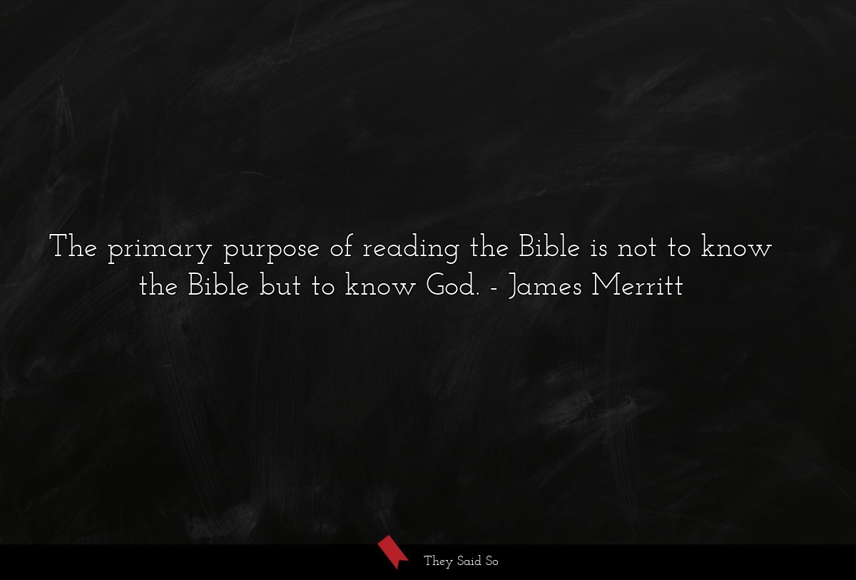 The primary purpose of reading the Bible is not to know the Bible but to know God.